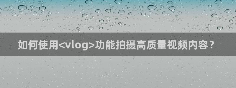 糖心 v：如何使用<vlog>功能拍摄高质量视频内容？